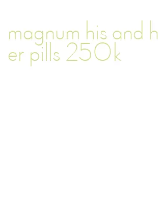 magnum his and her pills 250k