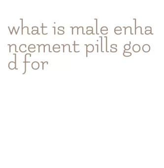 what is male enhancement pills good for